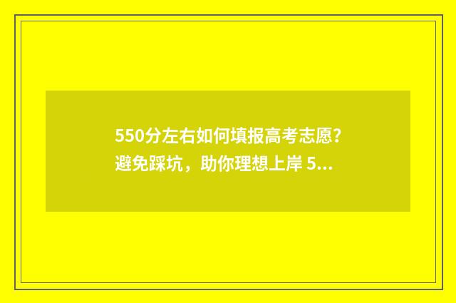 550分左右如何填报高考志愿？避免踩坑，助你理想上岸 550分左右如何填表格