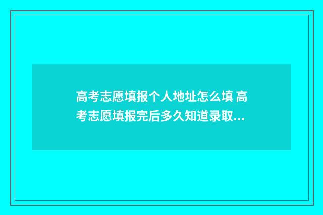 高考志愿填报个人地址怎么填 高考志愿填报完后多久知道录取结果