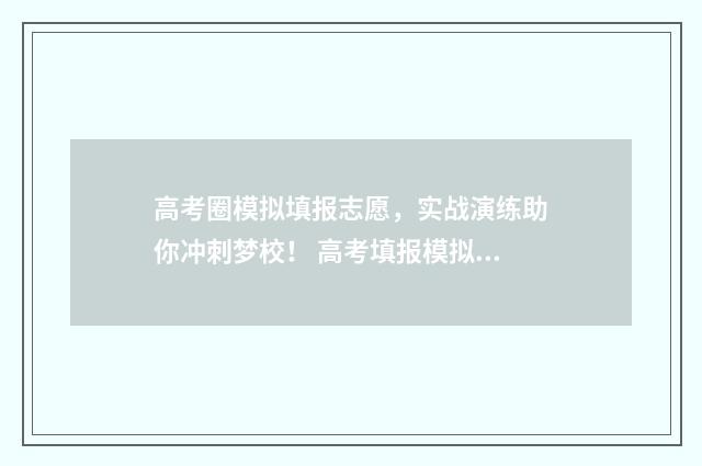 高考圈模拟填报志愿，实战演练助你冲刺梦校！ 高考填报模拟入口