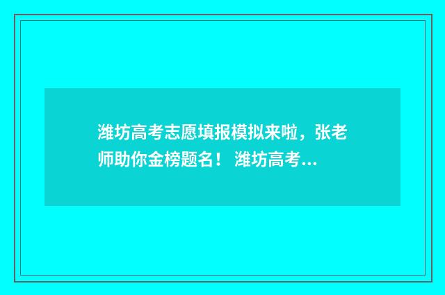 潍坊高考志愿填报模拟来啦，张老师助你金榜题名！ 潍坊高考志愿填报