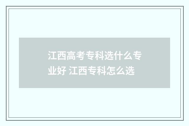 江西高考专科选什么专业好 江西专科怎么选