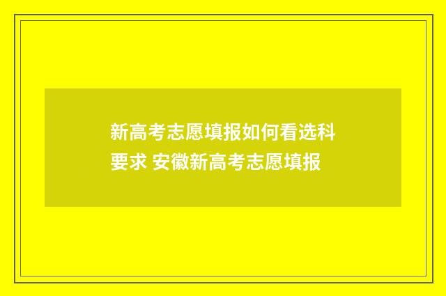 新高考志愿填报如何看选科要求 安徽新高考志愿填报
