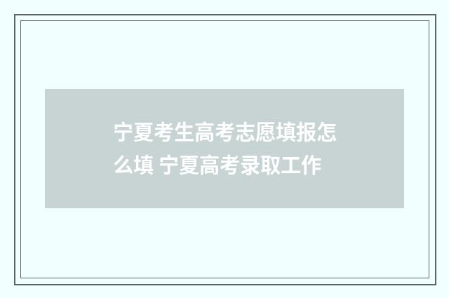 宁夏考生高考志愿填报怎么填 宁夏高考录取工作
