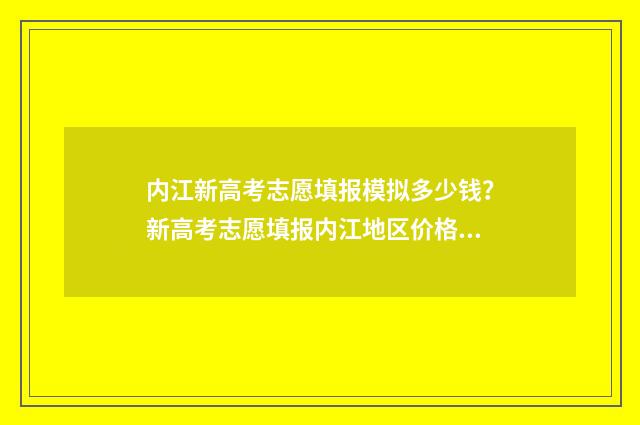 内江新高考志愿填报模拟多少钱？新高考志愿填报内江地区价格参考 内江新高考志愿怎么填