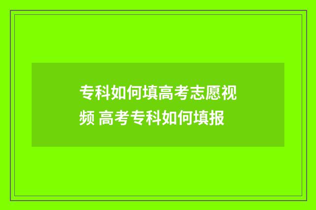 专科如何填高考志愿视频 高考专科如何填报