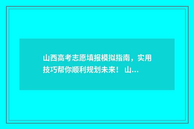 山西高考志愿填报模拟指南，实用技巧帮你顺利规划未来！ 山西大专录取分数线2024