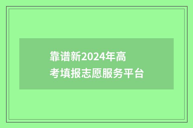 靠谱新2024年高考填报志愿服务平台