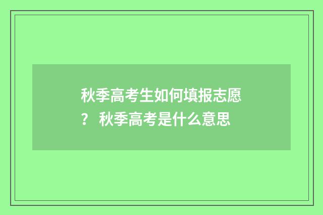 秋季高考生如何填报志愿？ 秋季高考是什么意思