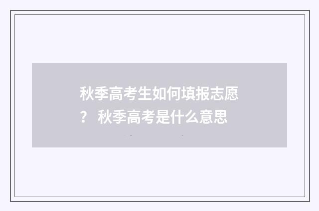 秋季高考生如何填报志愿？ 秋季高考是什么意思