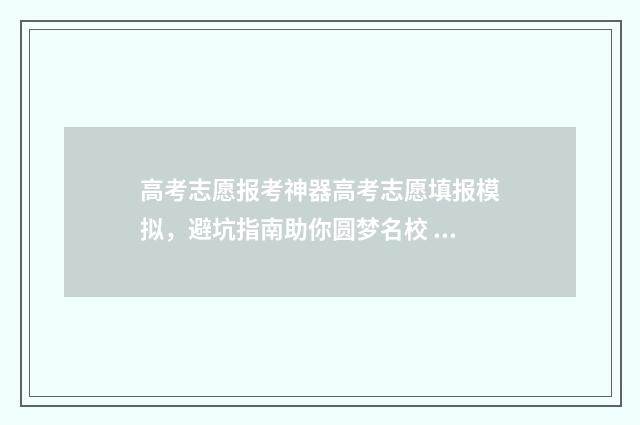 高考志愿报考神器高考志愿填报模拟，避坑指南助你圆梦名校 高考填报志愿神器