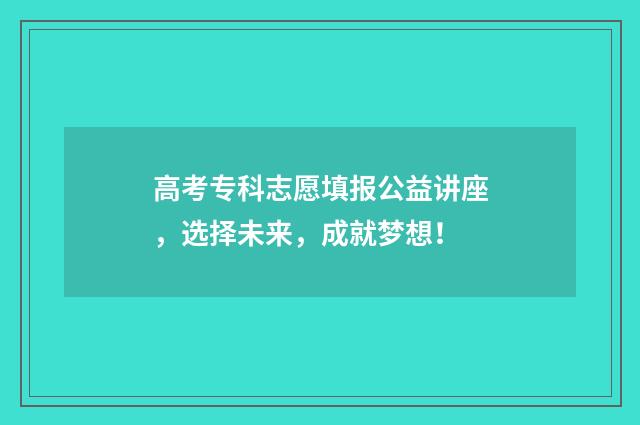 高考专科志愿填报公益讲座，选择未来，成就梦想！