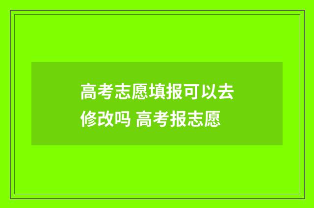 高考志愿填报可以去修改吗 高考报志愿