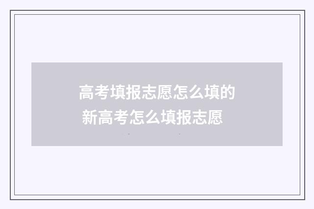 高考填报志愿怎么填的 新高考怎么填报志愿