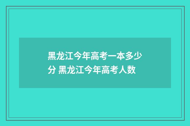 黑龙江今年高考一本多少分 黑龙江今年高考人数
