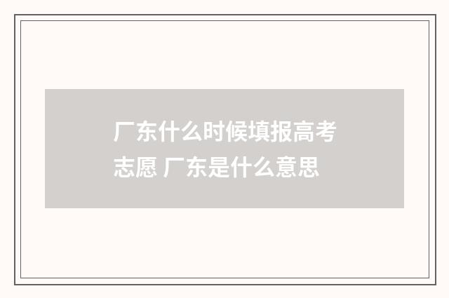 厂东什么时候填报高考志愿 厂东是什么意思