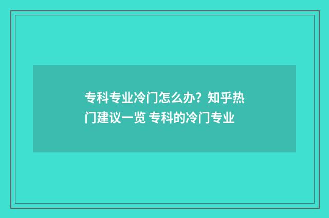 专科专业冷门怎么办？知乎热门建议一览 专科的冷门专业