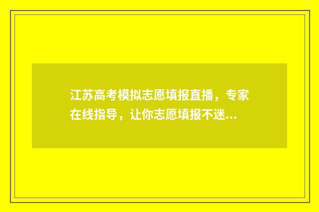 江苏高考模拟志愿填报直播，专家在线指导，让你志愿填报不迷路 江苏高考模拟志愿