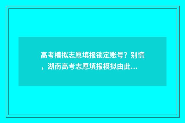 高考模拟志愿填报锁定账号？别慌，湖南高考志愿填报模拟由此解决 高考模拟志愿填报可以随便填吗