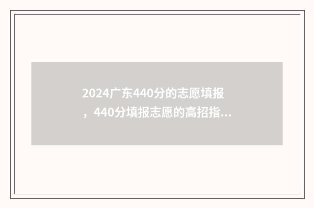 2024广东440分的志愿填报，440分填报志愿的高招指南 广东470分