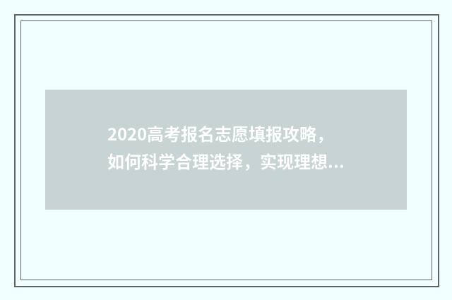 2020高考报名志愿填报攻略，如何科学合理选择，实现理想与现实的完美结合？ 2021年高考志愿报名表