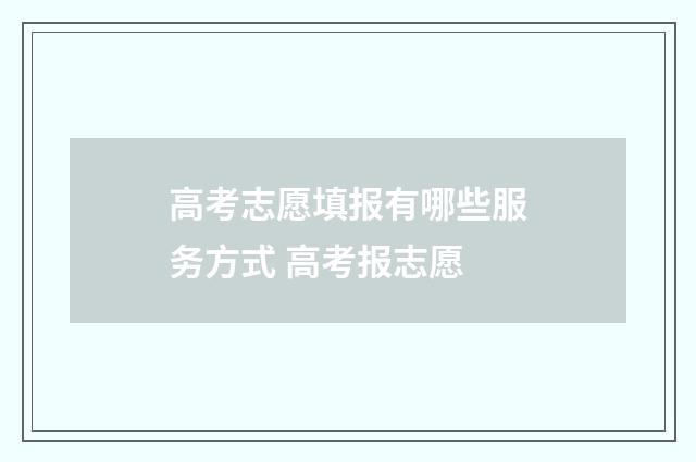 高考志愿填报有哪些服务方式 高考报志愿