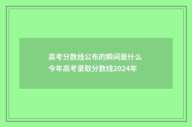 高考分数线公布的瞬间是什么 今年高考录取分数线2024年