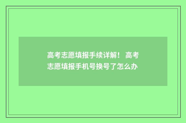 高考志愿填报手续详解！ 高考志愿填报手机号换号了怎么办