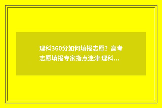 理科360分如何填报志愿？高考志愿填报专家指点迷津 理科360考什么大学