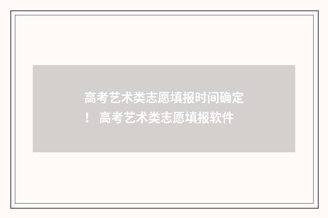 高考艺术类志愿填报时间确定！ 高考艺术类志愿填报软件
