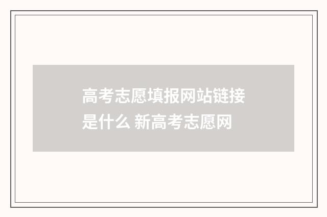 高考志愿填报网站链接是什么 新高考志愿网