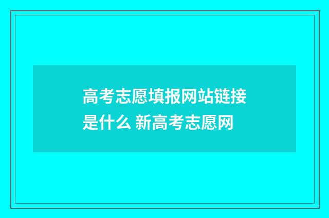 高考志愿填报网站链接是什么 新高考志愿网