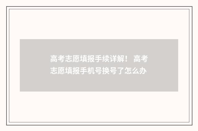 高考志愿填报手续详解！ 高考志愿填报手机号换号了怎么办