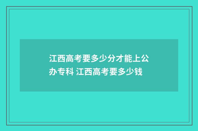 江西高考要多少分才能上公办专科 江西高考要多少钱