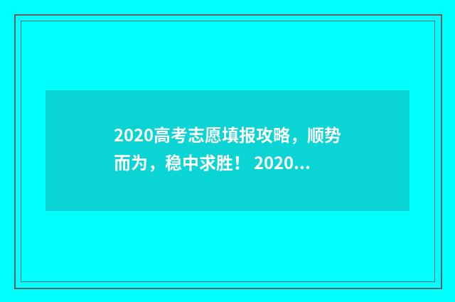 2020高考志愿填报攻略，顺势而为，稳中求胜！ 2020高考志愿填报结束时间