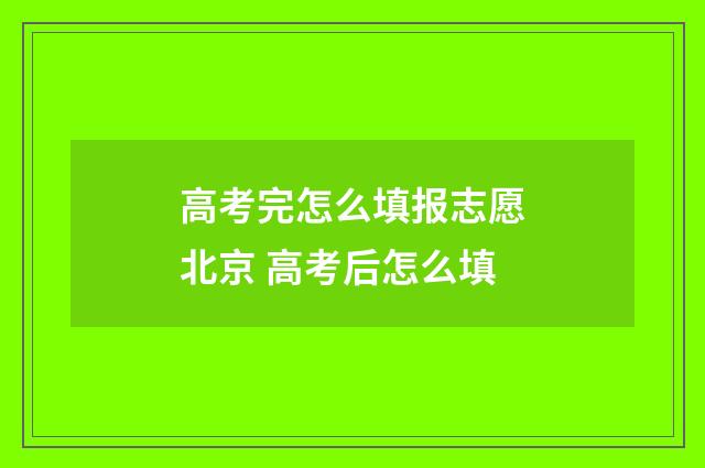 高考完怎么填报志愿北京 高考后怎么填
