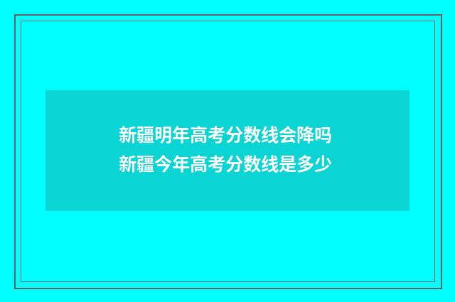 新疆明年高考分数线会降吗 新疆今年高考分数线是多少