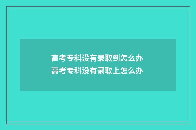 高考专科没有录取到怎么办 高考专科没有录取上怎么办
