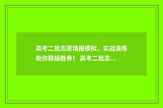 高考二批志愿填报模拟，实战演练助你稳操胜券！ 高考二批志愿填报