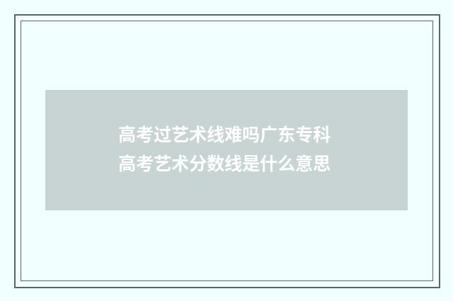 高考过艺术线难吗广东专科 高考艺术分数线是什么意思