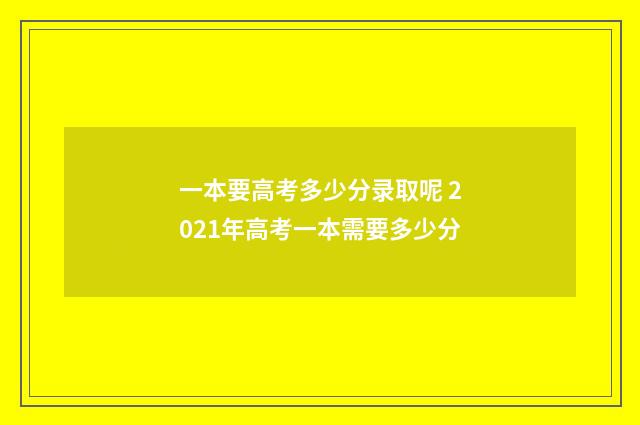 一本要高考多少分录取呢 2021年高考一本需要多少分
