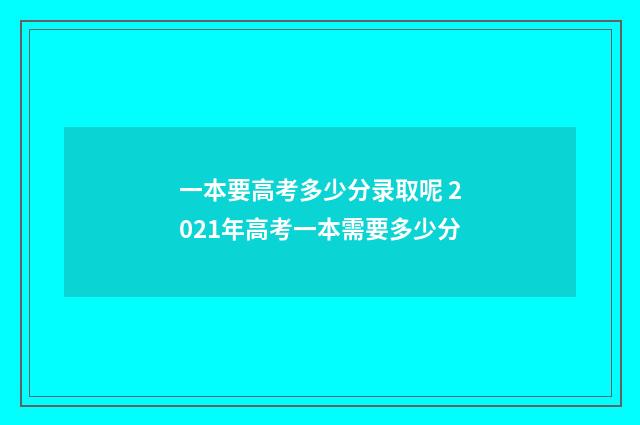 一本要高考多少分录取呢 2021年高考一本需要多少分