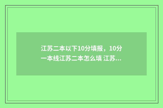 江苏二本以下10分填报，10分一本线江苏二本怎么填 江苏二本以下10所大学