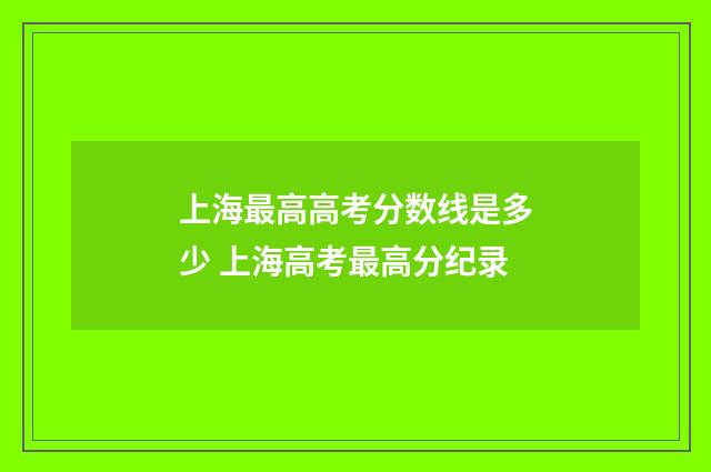 上海最高高考分数线是多少 上海高考最高分纪录