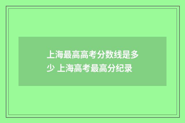 上海最高高考分数线是多少 上海高考最高分纪录