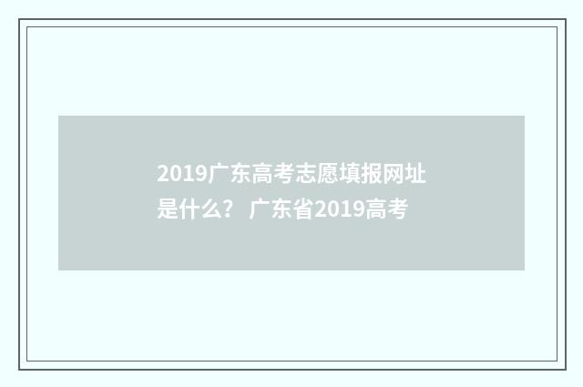 2019广东高考志愿填报网址是什么？ 广东省2019高考