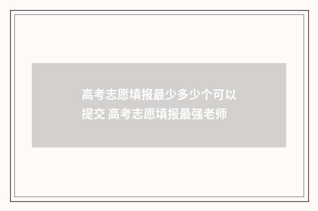 高考志愿填报最少多少个可以提交 高考志愿填报最强老师