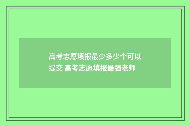高考志愿填报最少多少个可以提交 高考志愿填报最强老师
