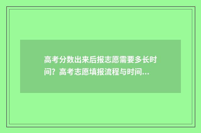 高考分数出来后报志愿需要多长时间？高考志愿填报流程与时间安排 高考分数出来后多久报学校