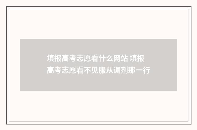 填报高考志愿看什么网站 填报高考志愿看不见服从调剂那一行