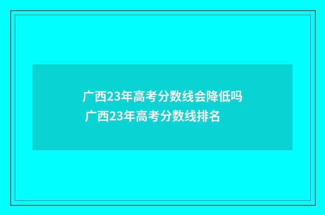 广西23年高考分数线会降低吗 广西23年高考分数线排名